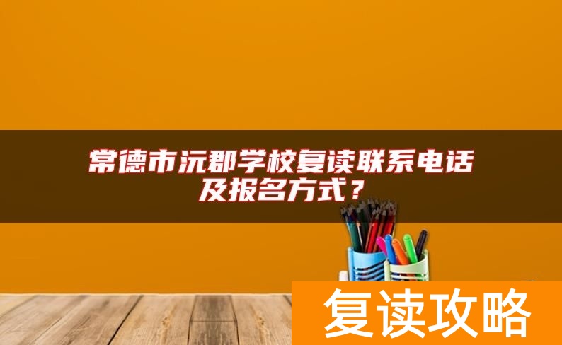 常德市沅郡学校复读联系电话及报名方式？