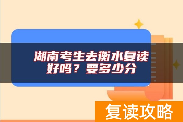 湖南考生去衡水复读好吗？要多少分