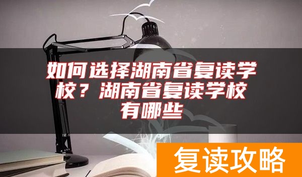 如何选择湖南省复读学校？湖南省复读学校有哪些