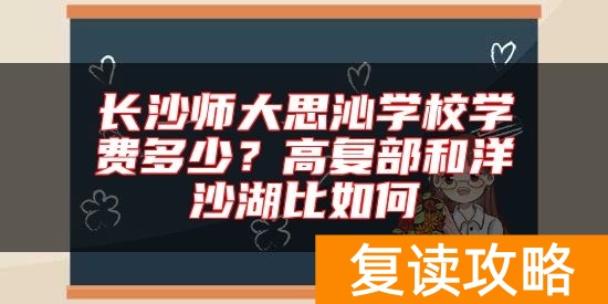 长沙师大思沁学校学费多少？高复部和洋沙湖比如何