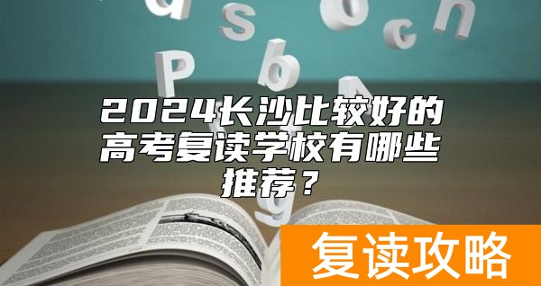 2024长沙比较好的高考复读学校有哪些推荐？