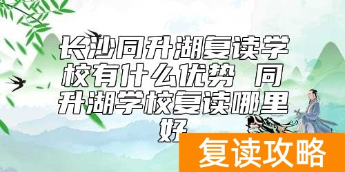 长沙同升湖复读学校有什么优势 同升湖学校复读哪里好
