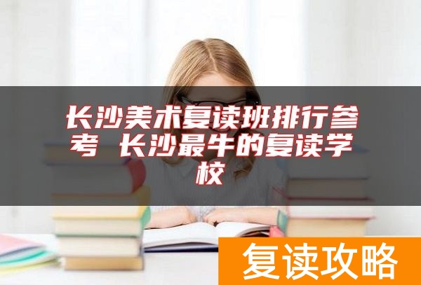 长沙美术复读班排行参考 长沙最牛的复读学校