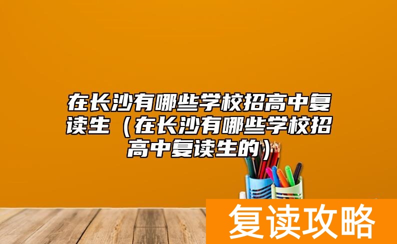 在长沙有哪些学校招高中复读生（在长沙有哪些学校招高中复读生的）