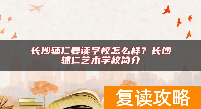 长沙辅仁复读学校怎么样？长沙辅仁艺术学校简介
