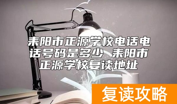 耒阳市正源学校电话电话号码是多少 耒阳市正源学校复读地址