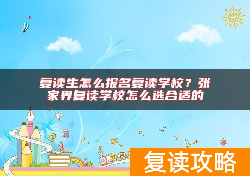 复读生怎么报名复读学校？张家界复读学校怎么选合适的