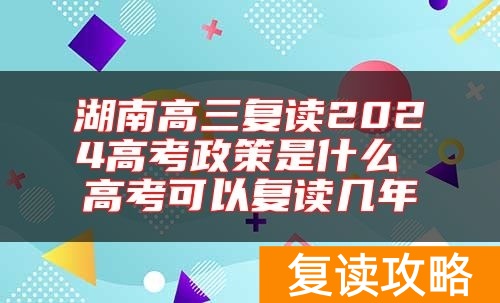 湖南高三复读2024高考政策是什么 高考可以复读几年
