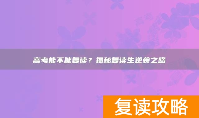 高考能不能复读？揭秘复读生逆袭之路
