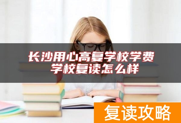 长沙用心高复学校学费 学校复读怎么样