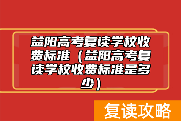 益阳高考复读学校收费标准（益阳高考复读学校收费标准是多少）