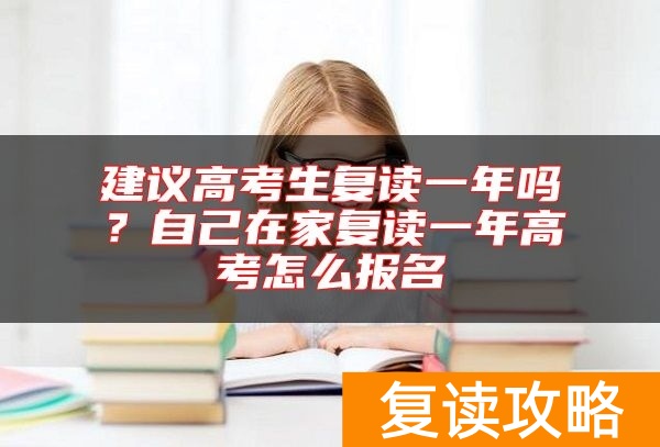 建议高考生复读一年吗？自己在家复读一年高考怎么报名