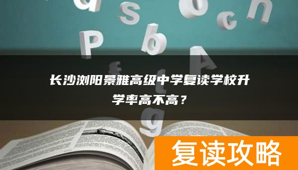 长沙浏阳景雅高级中学复读学校升学率高不高？