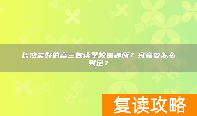 长沙最好的高三复读学校是哪所？究竟要怎么判定？