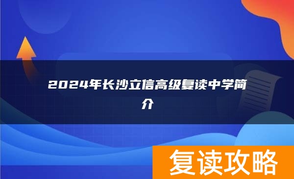 2024年长沙立信高级复读中学怎么样？