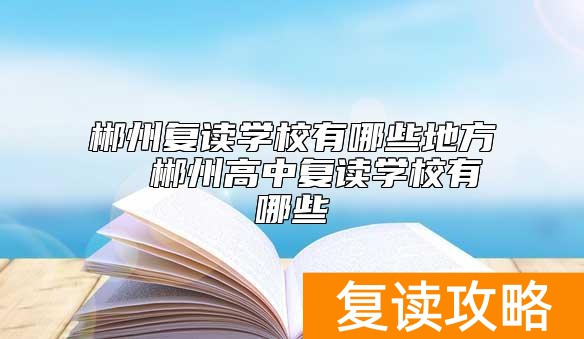 郴州复读学校有哪些地方  郴州高中复读学校有哪些