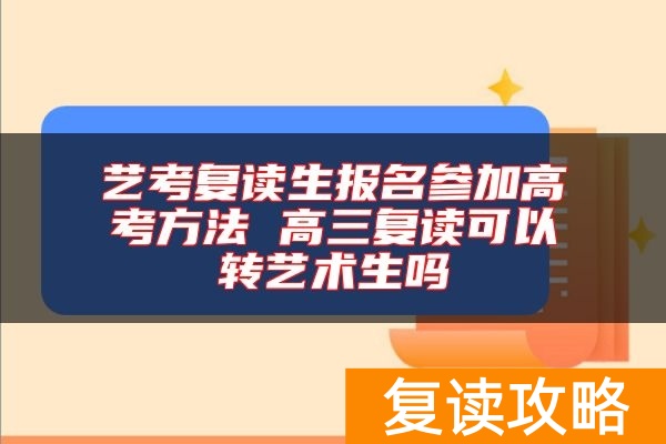 艺考复读生报名参加高考方法 高三复读可以转艺术生吗