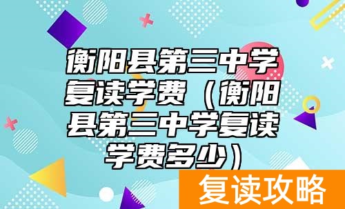 衡阳县第三中学复读学费（衡阳县第三中学复读学费多少）