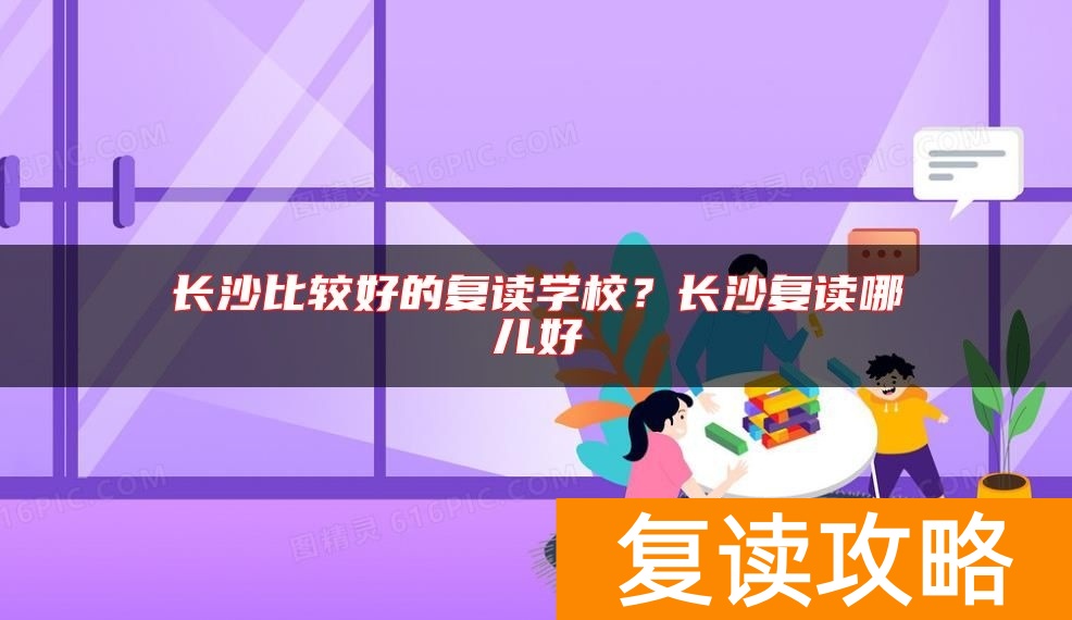 长沙比较好的复读学校？长沙复读哪儿好