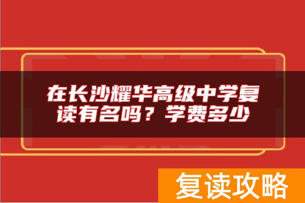 在长沙耀华高级中学复读有名吗？学费多少
