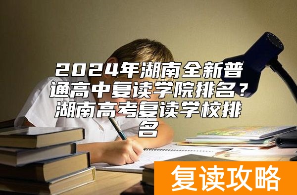 2024年湖南全新普通高中复读学院排名？湖南高考复读学校排名