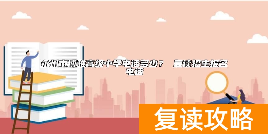 永州市博雅高级中学电话多少？ 复读招生报名电话