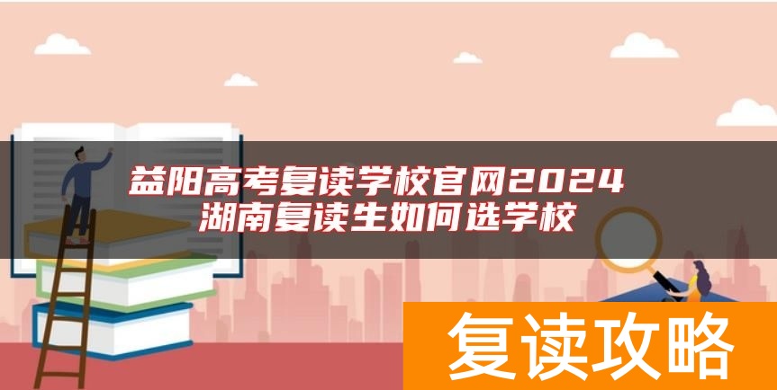 益阳高考复读学校官网2024 湖南复读生如何选学校
