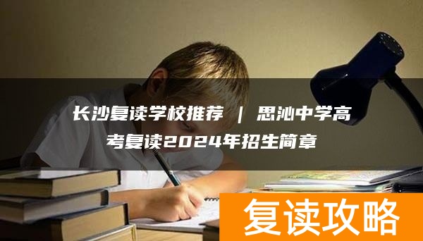 长沙复读学校推荐 | 思沁中学高考复读2024年招生简章