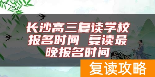 长沙高三复读学校报名时间 复读最晚报名时间