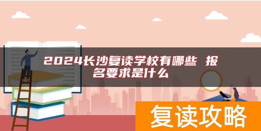 2024长沙复读学校有哪些 报名要求是什么