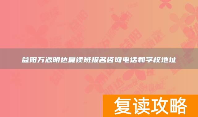 益阳万源明达复读班报名咨询电话和学校地址