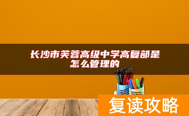 长沙市芙蓉高级中学高复部是怎么管理的