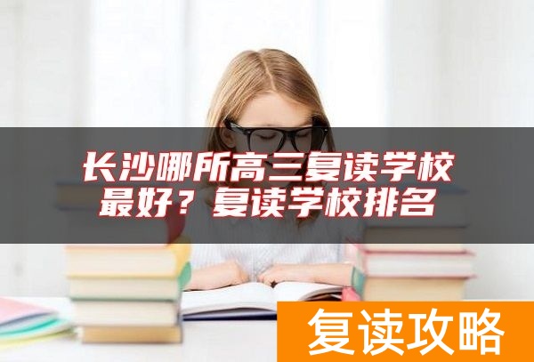长沙哪所高三复读学校最好？复读学校排名