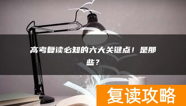 高考复读必知的六大关键点！是那些？