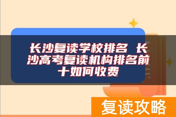 长沙复读学校排名 长沙高考复读机构排名前十如何收费