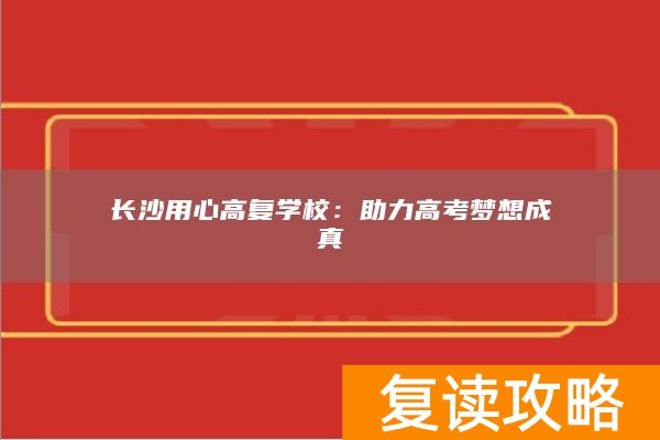 长沙用心高复学校：助力高考梦想成真