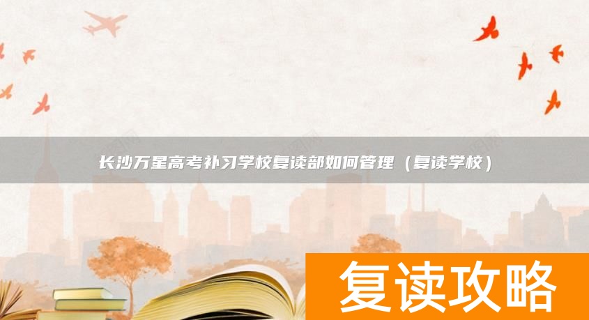 长沙万星高考补习学校复读部如何管理（复读学校）