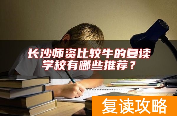 长沙师资比较牛的复读学校有哪些推荐？