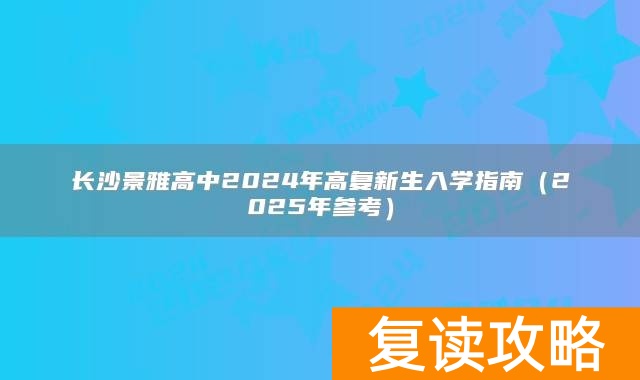 长沙景雅高中2024年高复新生入学指南（2025年参考）