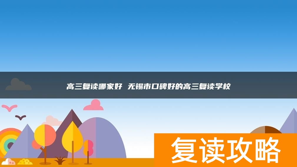 高三复读哪家好 无锡市口碑好的高三复读学校