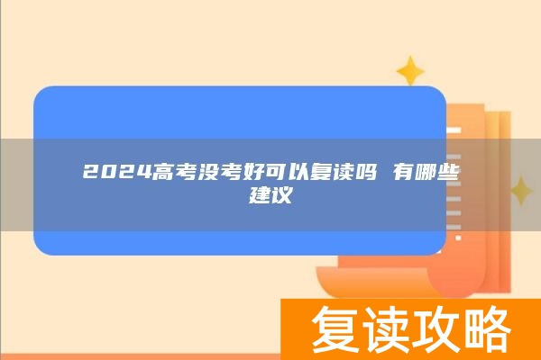 2024高考没考好可以复读吗 有哪些建议