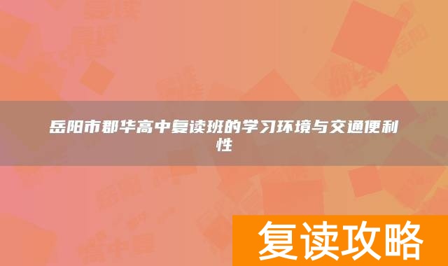 岳阳市郡华高中复读班的学习环境与交通便利性