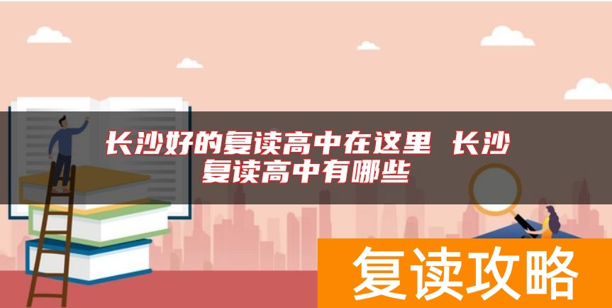 长沙好的复读高中在这里 长沙复读高中有哪些