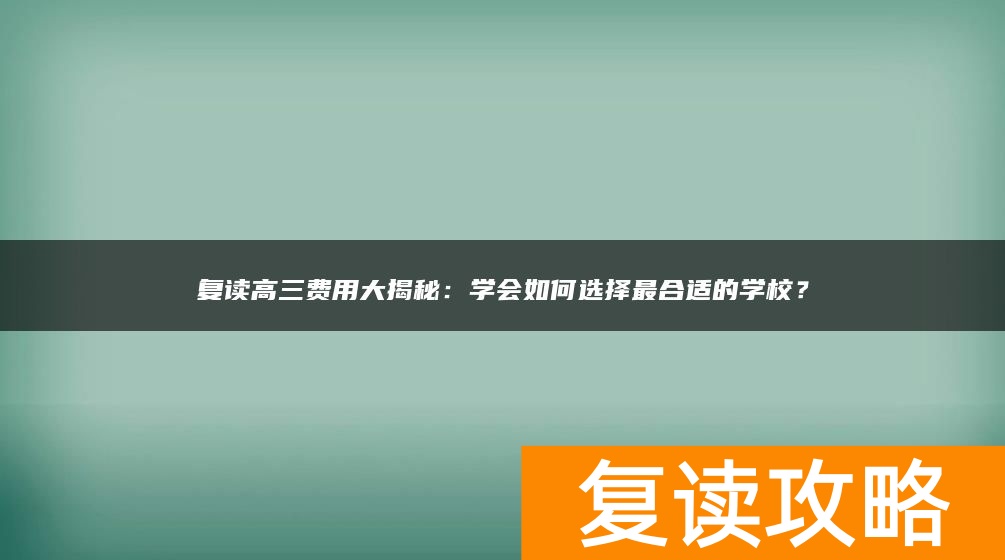 复读高三费用大揭秘：学会如何选择最合适的学校？