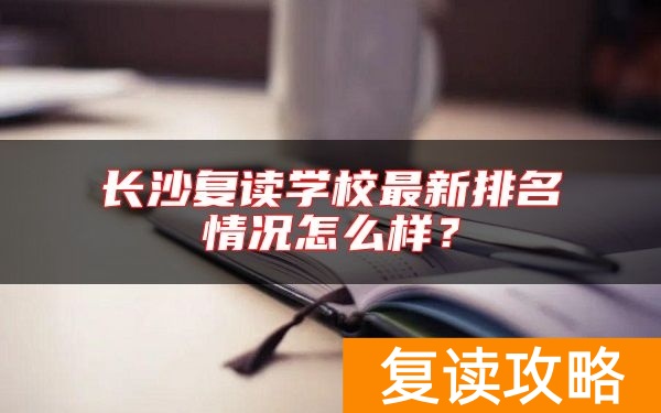 长沙复读学校最新排名情况怎么样？