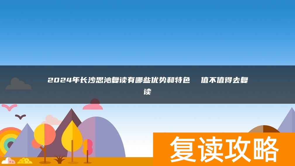 2024年长沙思沁复读有哪些优势和特色  值不值得去复读