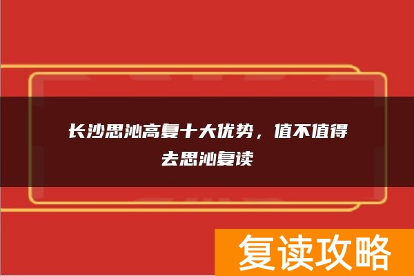 长沙思沁高复十大优势,值不值得去思沁复读