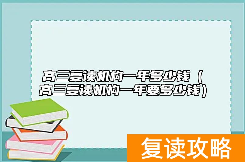 高三复读机构一年多少钱（高三复读机构一年要多少钱）