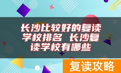 长沙比较好的复读学校排名 长沙复读学校有哪些