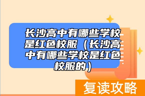 长沙高中有哪些学校是红色校服（长沙高中有哪些学校是红色校服的）